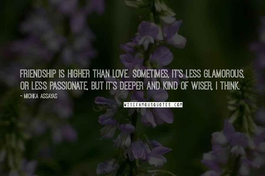 Michka Assayas Quotes: Friendship is higher than love. Sometimes, it's less glamorous, or less passionate, but it's deeper and kind of wiser, I think.