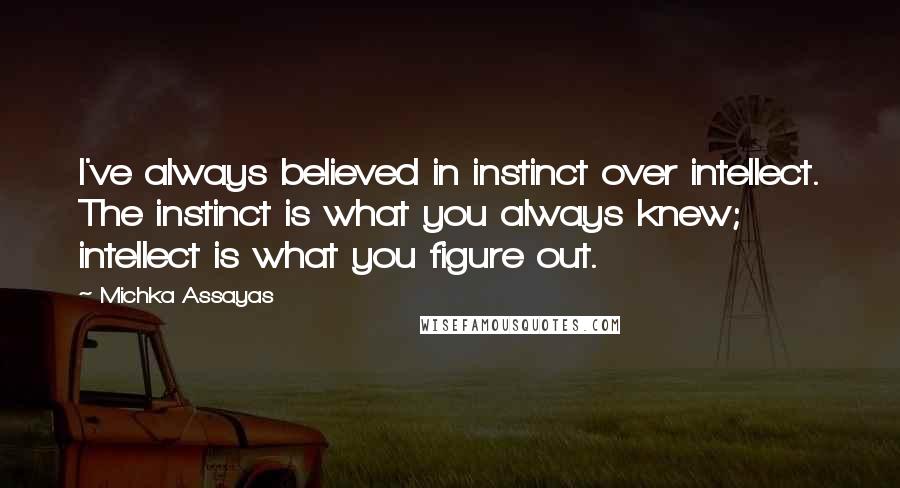 Michka Assayas Quotes: I've always believed in instinct over intellect. The instinct is what you always knew; intellect is what you figure out.