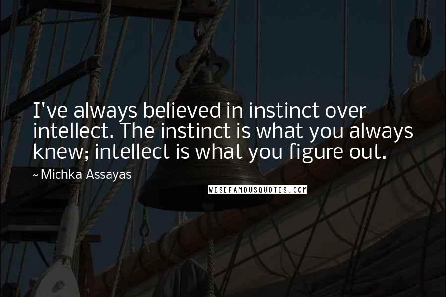 Michka Assayas Quotes: I've always believed in instinct over intellect. The instinct is what you always knew; intellect is what you figure out.