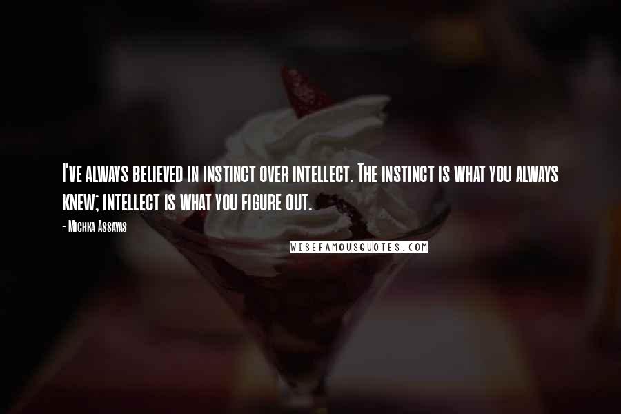 Michka Assayas Quotes: I've always believed in instinct over intellect. The instinct is what you always knew; intellect is what you figure out.