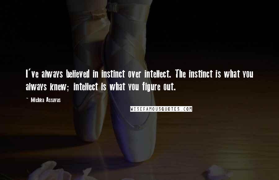 Michka Assayas Quotes: I've always believed in instinct over intellect. The instinct is what you always knew; intellect is what you figure out.
