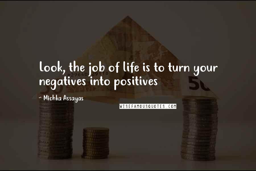 Michka Assayas Quotes: Look, the job of life is to turn your negatives into positives