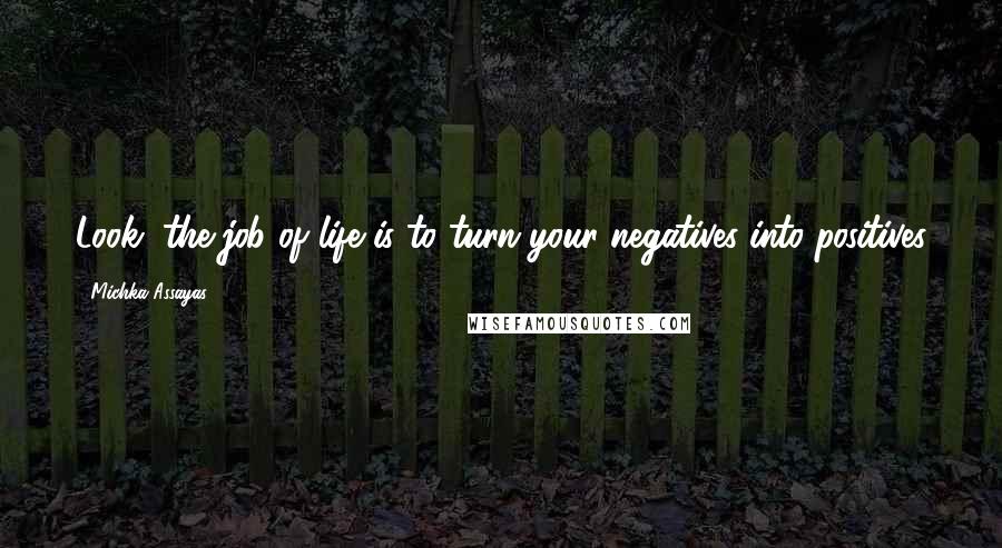 Michka Assayas Quotes: Look, the job of life is to turn your negatives into positives