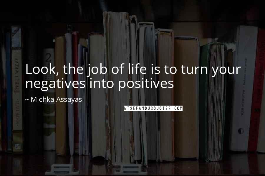 Michka Assayas Quotes: Look, the job of life is to turn your negatives into positives