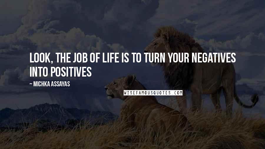 Michka Assayas Quotes: Look, the job of life is to turn your negatives into positives