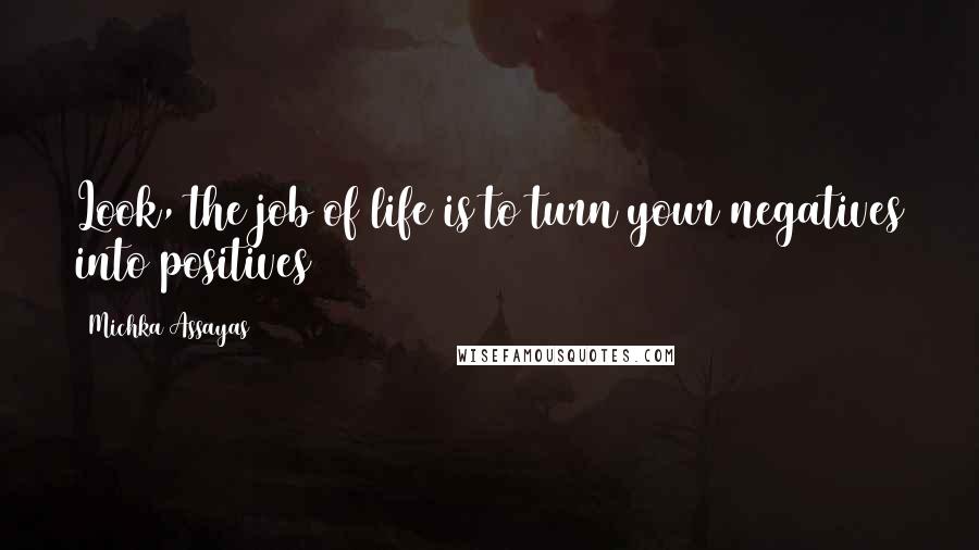 Michka Assayas Quotes: Look, the job of life is to turn your negatives into positives