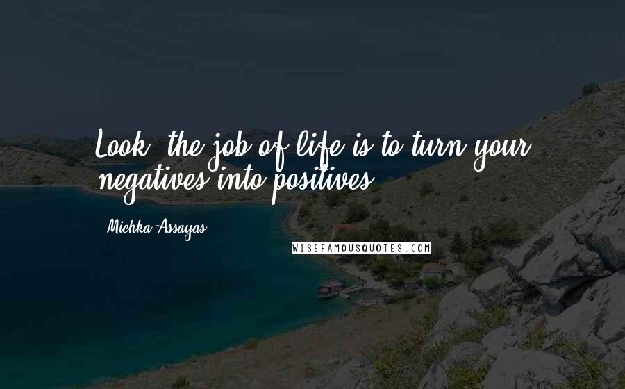 Michka Assayas Quotes: Look, the job of life is to turn your negatives into positives