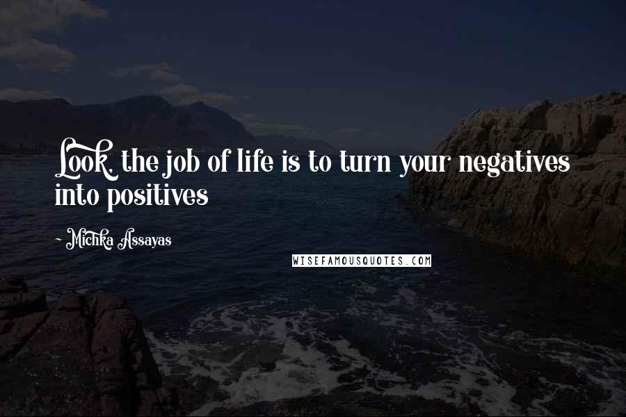 Michka Assayas Quotes: Look, the job of life is to turn your negatives into positives