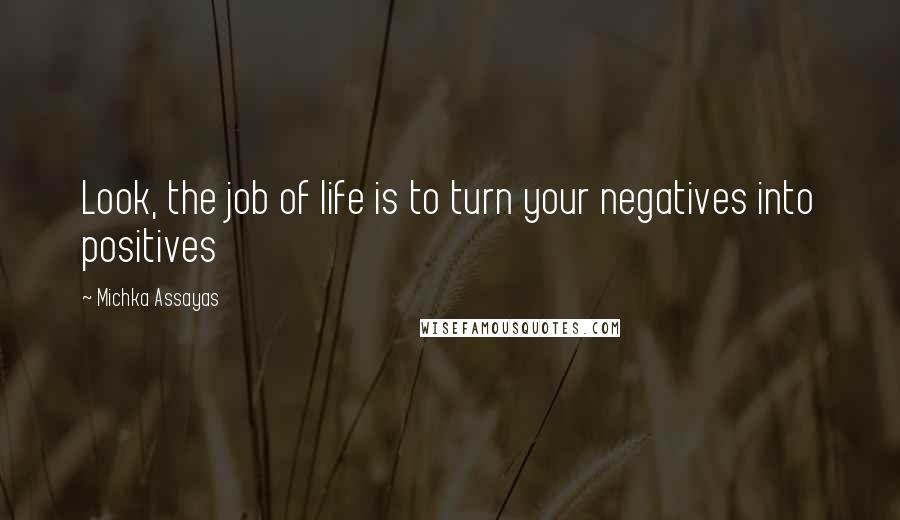 Michka Assayas Quotes: Look, the job of life is to turn your negatives into positives