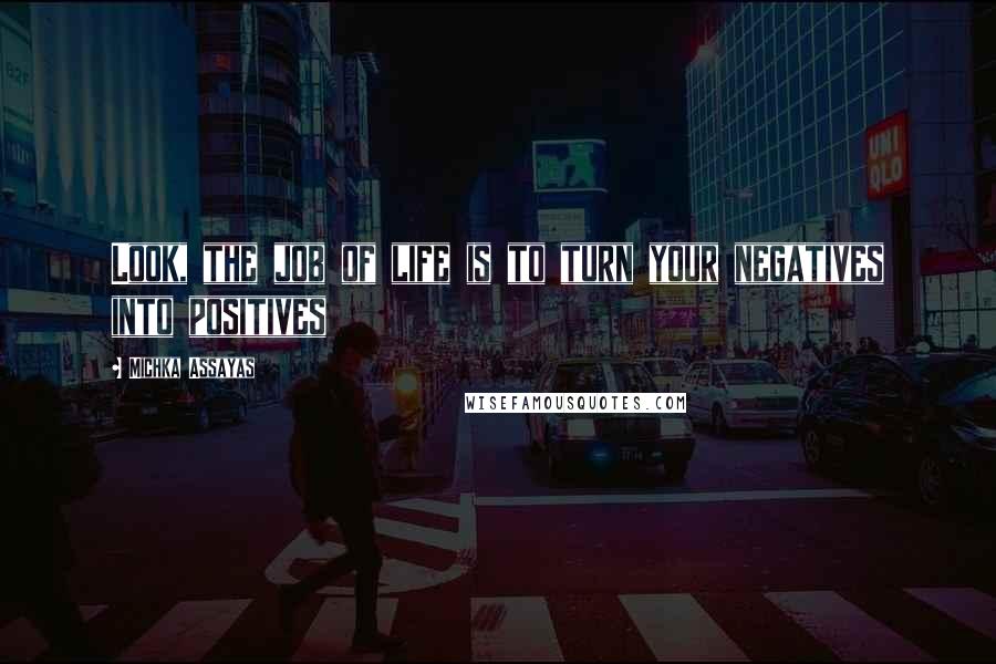 Michka Assayas Quotes: Look, the job of life is to turn your negatives into positives