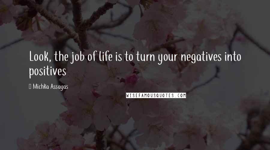 Michka Assayas Quotes: Look, the job of life is to turn your negatives into positives