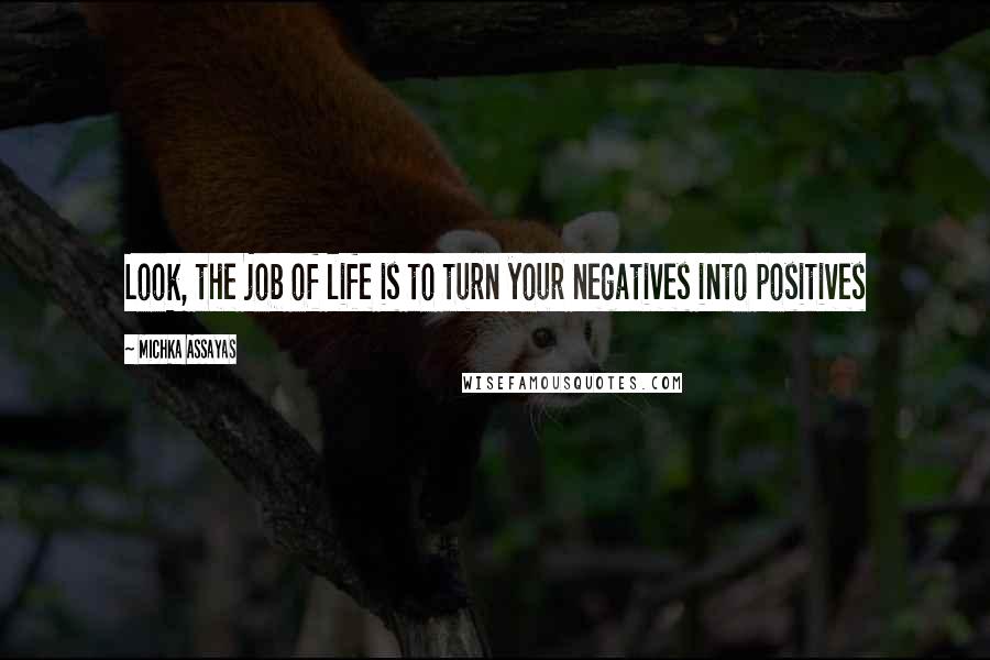 Michka Assayas Quotes: Look, the job of life is to turn your negatives into positives