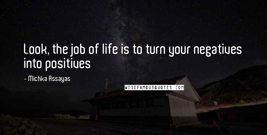 Michka Assayas Quotes: Look, the job of life is to turn your negatives into positives