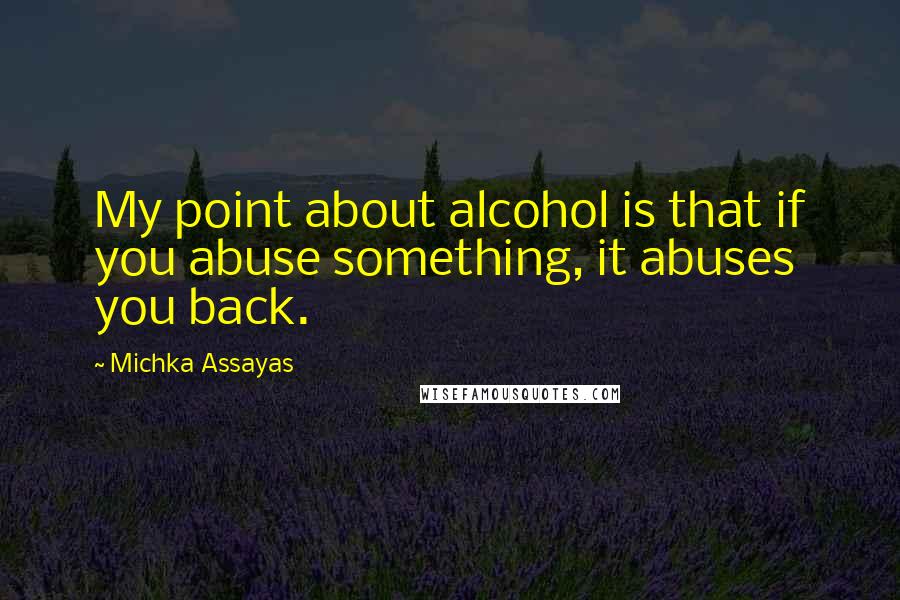 Michka Assayas Quotes: My point about alcohol is that if you abuse something, it abuses you back.