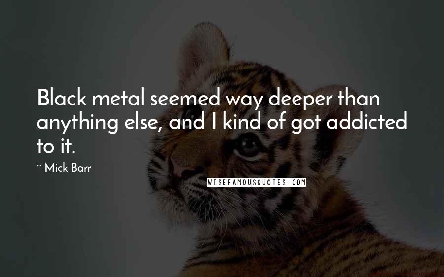 Mick Barr Quotes: Black metal seemed way deeper than anything else, and I kind of got addicted to it.