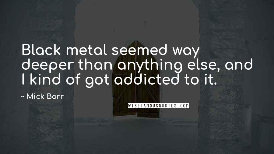 Mick Barr Quotes: Black metal seemed way deeper than anything else, and I kind of got addicted to it.
