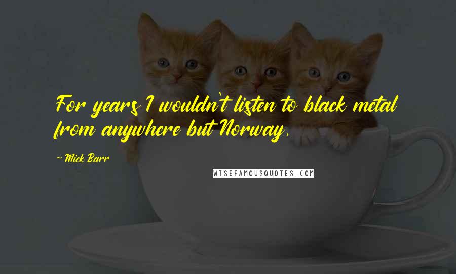 Mick Barr Quotes: For years I wouldn't listen to black metal from anywhere but Norway.