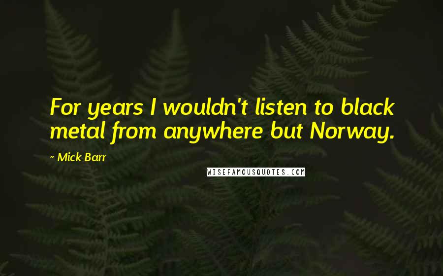 Mick Barr Quotes: For years I wouldn't listen to black metal from anywhere but Norway.