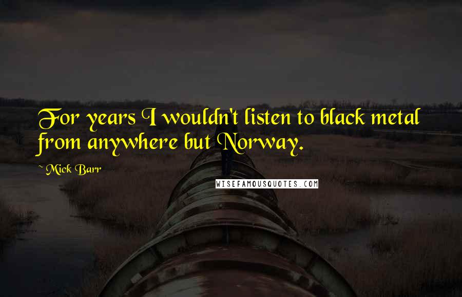 Mick Barr Quotes: For years I wouldn't listen to black metal from anywhere but Norway.