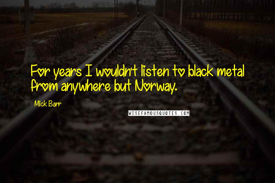 Mick Barr Quotes: For years I wouldn't listen to black metal from anywhere but Norway.