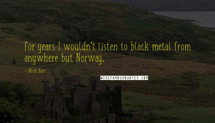 Mick Barr Quotes: For years I wouldn't listen to black metal from anywhere but Norway.
