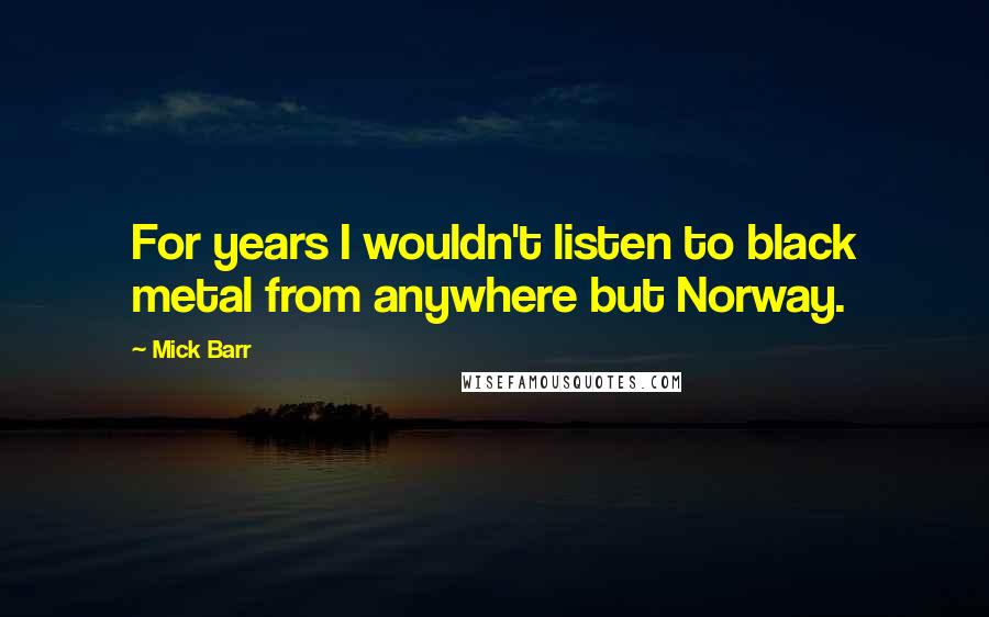 Mick Barr Quotes: For years I wouldn't listen to black metal from anywhere but Norway.