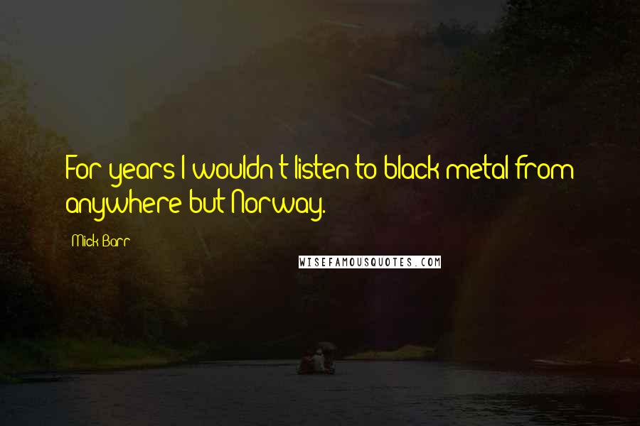 Mick Barr Quotes: For years I wouldn't listen to black metal from anywhere but Norway.