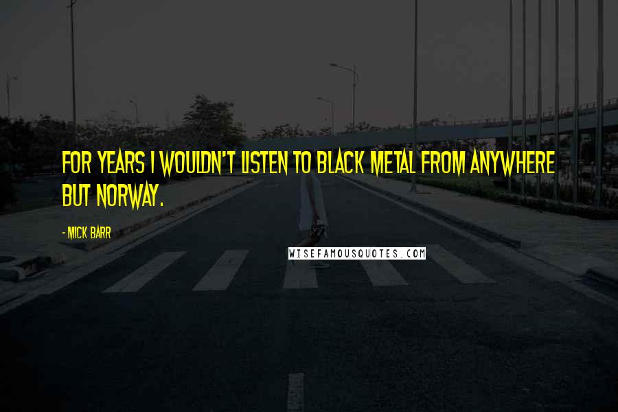 Mick Barr Quotes: For years I wouldn't listen to black metal from anywhere but Norway.