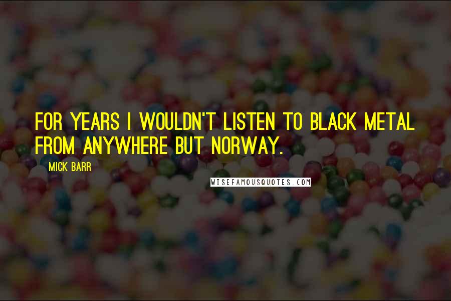 Mick Barr Quotes: For years I wouldn't listen to black metal from anywhere but Norway.