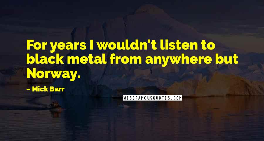 Mick Barr Quotes: For years I wouldn't listen to black metal from anywhere but Norway.