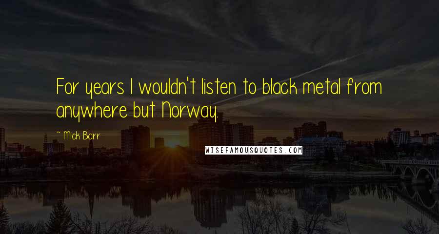 Mick Barr Quotes: For years I wouldn't listen to black metal from anywhere but Norway.