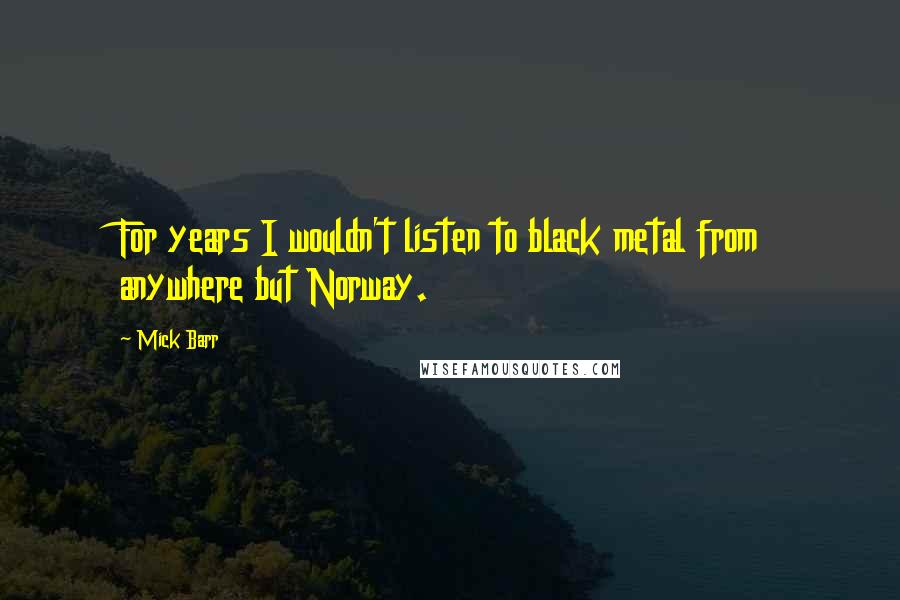 Mick Barr Quotes: For years I wouldn't listen to black metal from anywhere but Norway.