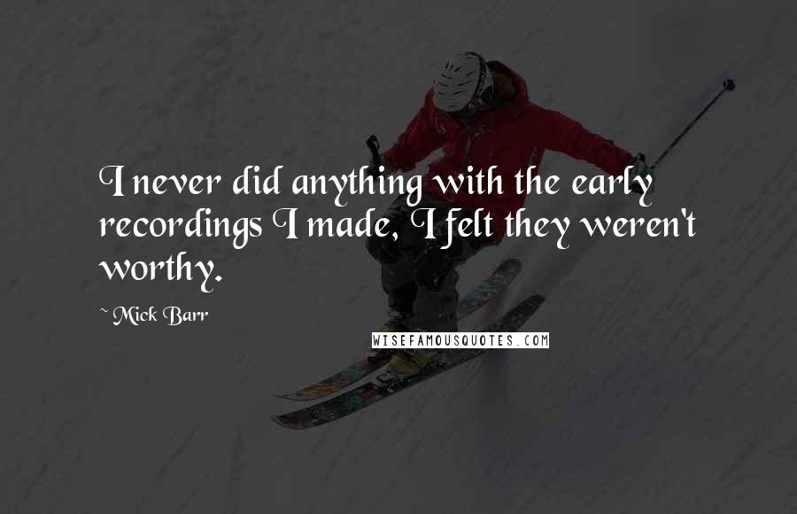 Mick Barr Quotes: I never did anything with the early recordings I made, I felt they weren't worthy.