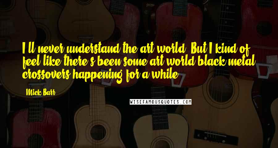 Mick Barr Quotes: I'll never understand the art world. But I kind of feel like there's been some art world/black metal crossovers happening for a while.