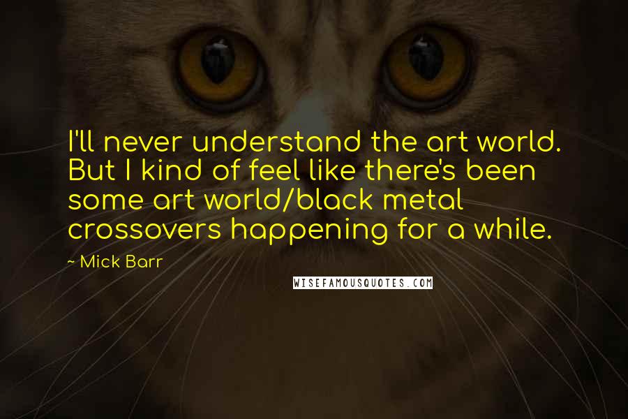 Mick Barr Quotes: I'll never understand the art world. But I kind of feel like there's been some art world/black metal crossovers happening for a while.