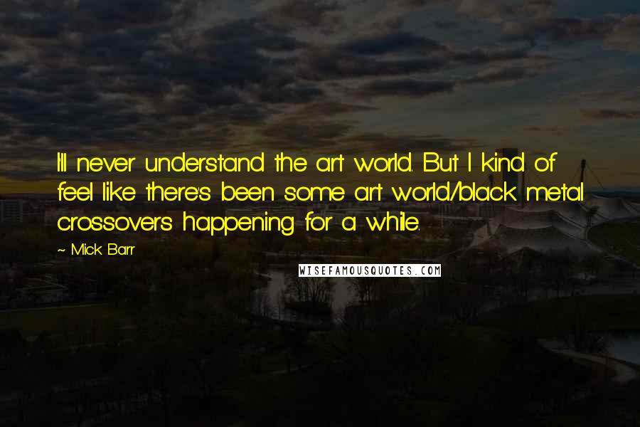 Mick Barr Quotes: I'll never understand the art world. But I kind of feel like there's been some art world/black metal crossovers happening for a while.