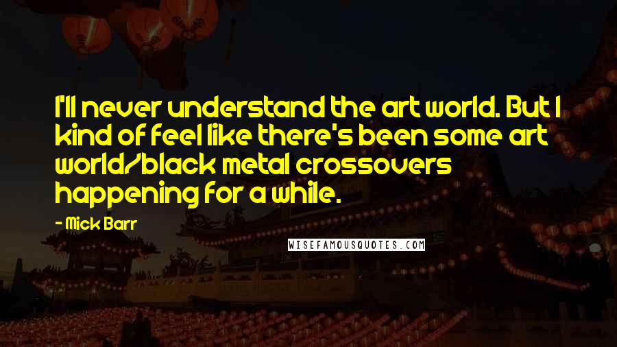 Mick Barr Quotes: I'll never understand the art world. But I kind of feel like there's been some art world/black metal crossovers happening for a while.