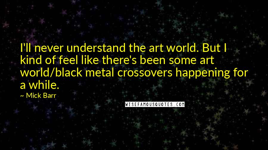 Mick Barr Quotes: I'll never understand the art world. But I kind of feel like there's been some art world/black metal crossovers happening for a while.