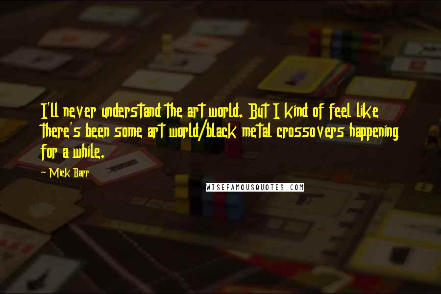 Mick Barr Quotes: I'll never understand the art world. But I kind of feel like there's been some art world/black metal crossovers happening for a while.