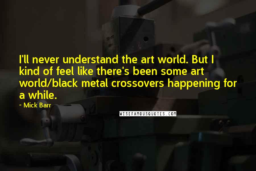 Mick Barr Quotes: I'll never understand the art world. But I kind of feel like there's been some art world/black metal crossovers happening for a while.