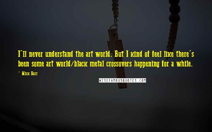 Mick Barr Quotes: I'll never understand the art world. But I kind of feel like there's been some art world/black metal crossovers happening for a while.