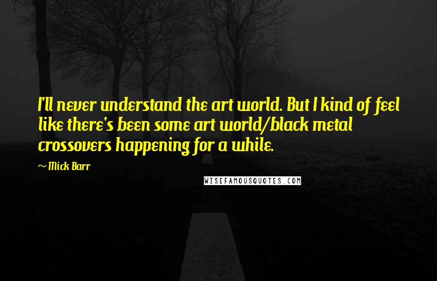 Mick Barr Quotes: I'll never understand the art world. But I kind of feel like there's been some art world/black metal crossovers happening for a while.