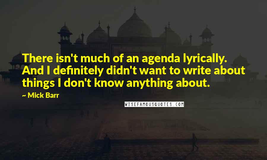 Mick Barr Quotes: There isn't much of an agenda lyrically. And I definitely didn't want to write about things I don't know anything about.