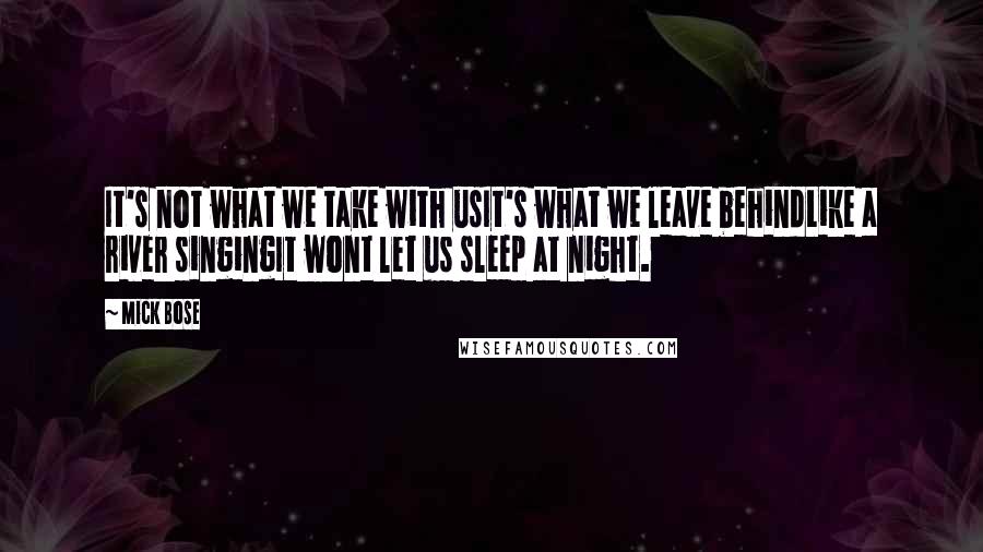 Mick Bose Quotes: It's not what we take with usIt's what we leave behindLike a river singingIt wont let us sleep at night.