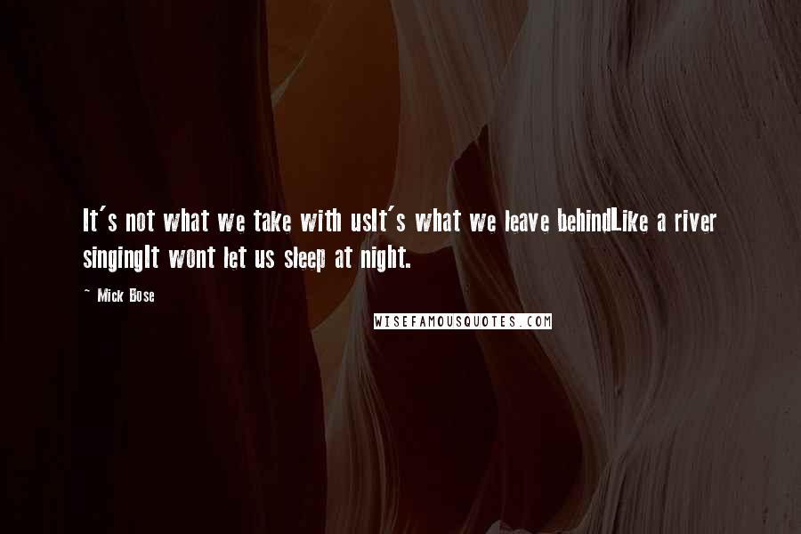 Mick Bose Quotes: It's not what we take with usIt's what we leave behindLike a river singingIt wont let us sleep at night.