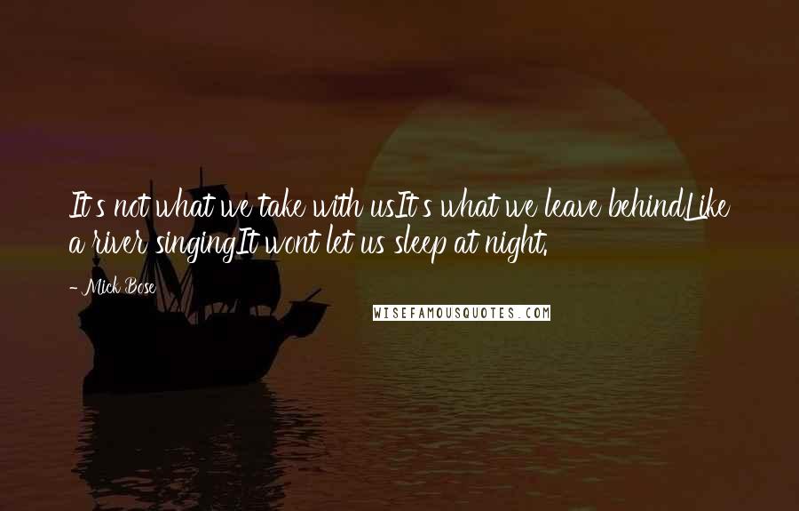 Mick Bose Quotes: It's not what we take with usIt's what we leave behindLike a river singingIt wont let us sleep at night.