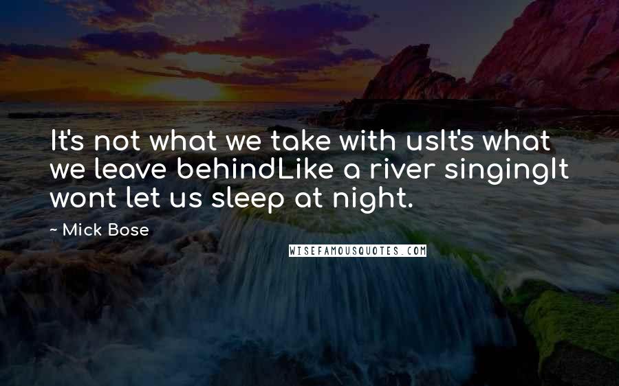Mick Bose Quotes: It's not what we take with usIt's what we leave behindLike a river singingIt wont let us sleep at night.