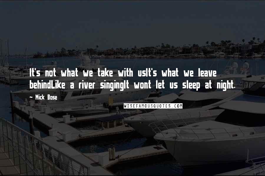Mick Bose Quotes: It's not what we take with usIt's what we leave behindLike a river singingIt wont let us sleep at night.