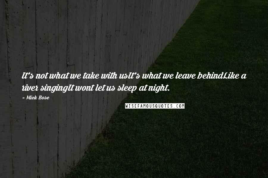 Mick Bose Quotes: It's not what we take with usIt's what we leave behindLike a river singingIt wont let us sleep at night.