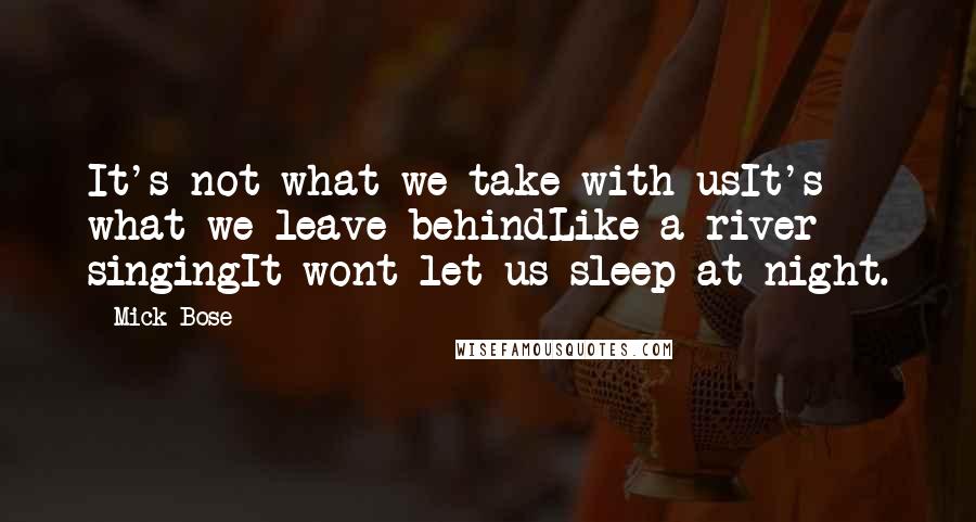 Mick Bose Quotes: It's not what we take with usIt's what we leave behindLike a river singingIt wont let us sleep at night.